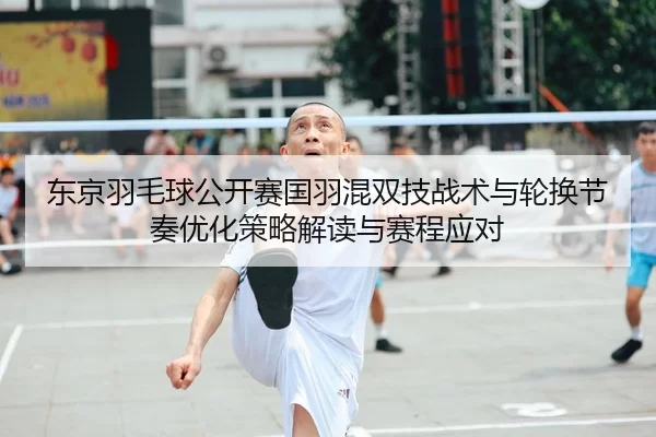 东京羽毛球公开赛国羽混双技战术与轮换节奏优化策略解读与赛程应对