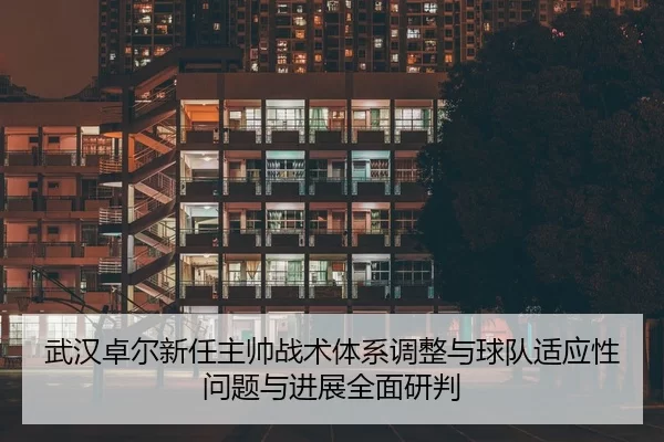 武汉卓尔新任主帅战术体系调整与球队适应性问题与进展全面研判