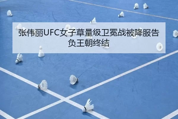 张伟丽UFC女子草量级卫冕战被降服告负王朝终结